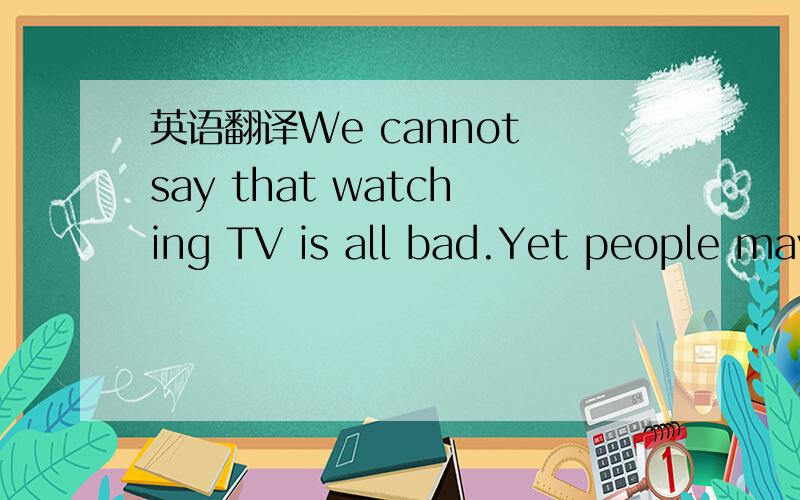 英语翻译We cannot say that watching TV is all bad.Yet people may