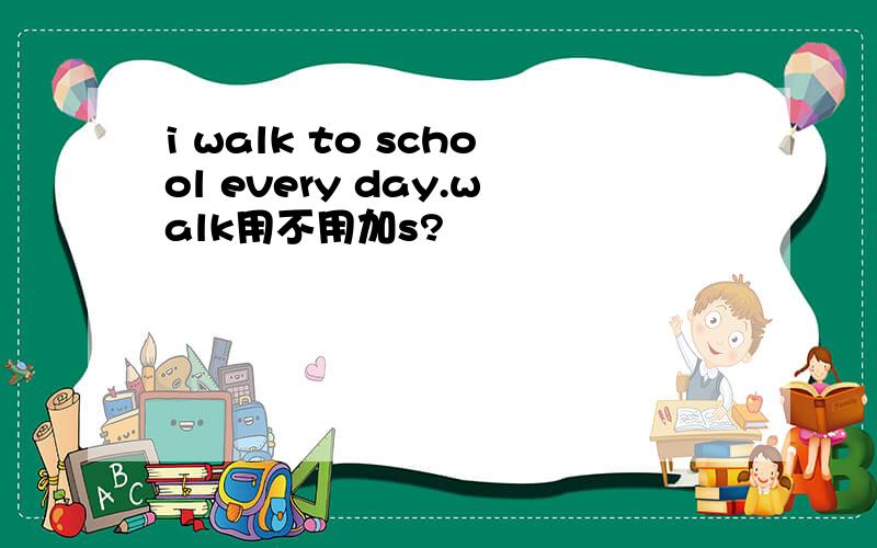 i walk to school every day.walk用不用加s?