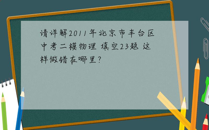 请详解2011年北京市丰台区中考二模物理 填空23题 这样做错在哪里?
