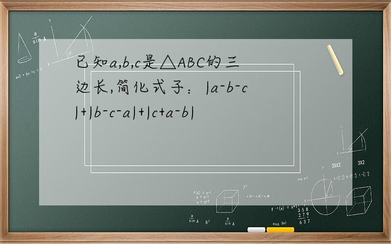 已知a,b,c是△ABC的三边长,简化式子：|a-b-c|+|b-c-a|+|c+a-b|