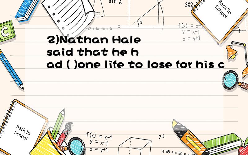 2)Nathan Hale said that he had ( )one life to lose for his c