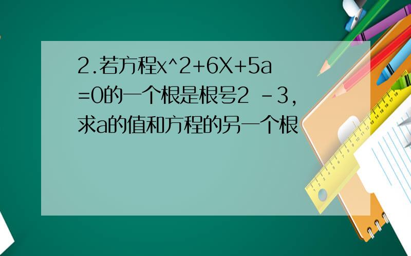 2.若方程x^2+6X+5a=0的一个根是根号2 -3,求a的值和方程的另一个根