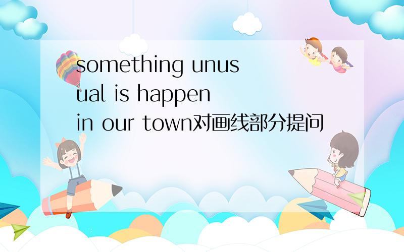 something unusual is happen in our town对画线部分提问