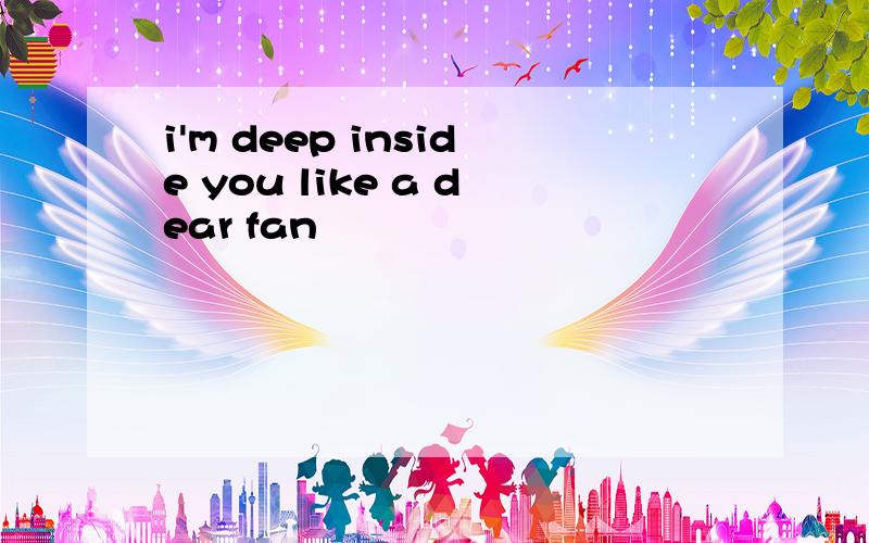 i'm deep inside you like a dear fan