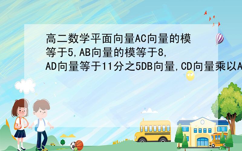 高二数学平面向量AC向量的模等于5,AB向量的模等于8,AD向量等于11分之5DB向量,CD向量乘以AD向量等于0.