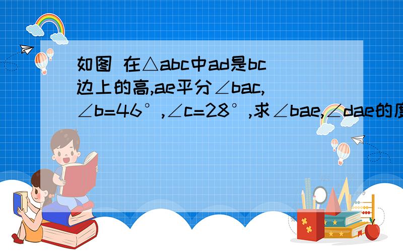 如图 在△abc中ad是bc边上的高,ae平分∠bac,∠b=46°,∠c=28°,求∠bae,∠dae的度数.