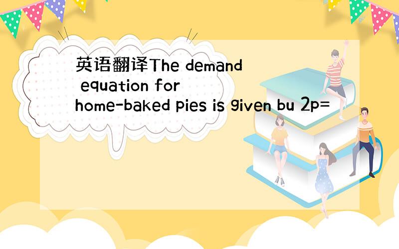 英语翻译The demand equation for home-baked pies is given bu 2p=