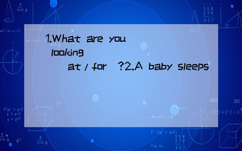 1.What are you looking ______(at/for)?2.A baby sleeps ______