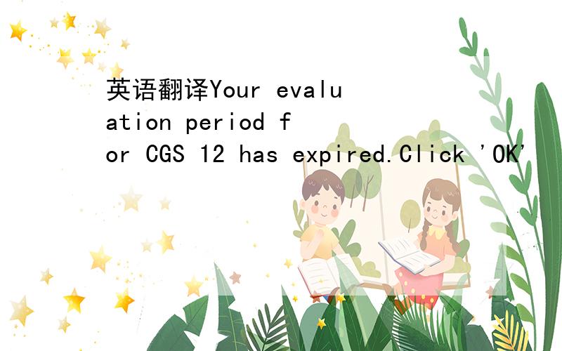 英语翻译Your evaluation period for CGS 12 has expired.Click 'OK'