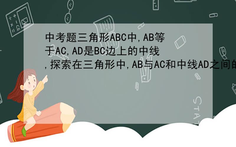 中考题三角形ABC中,AB等于AC,AD是BC边上的中线,探索在三角形中,AB与AC和中线AD之间的关系