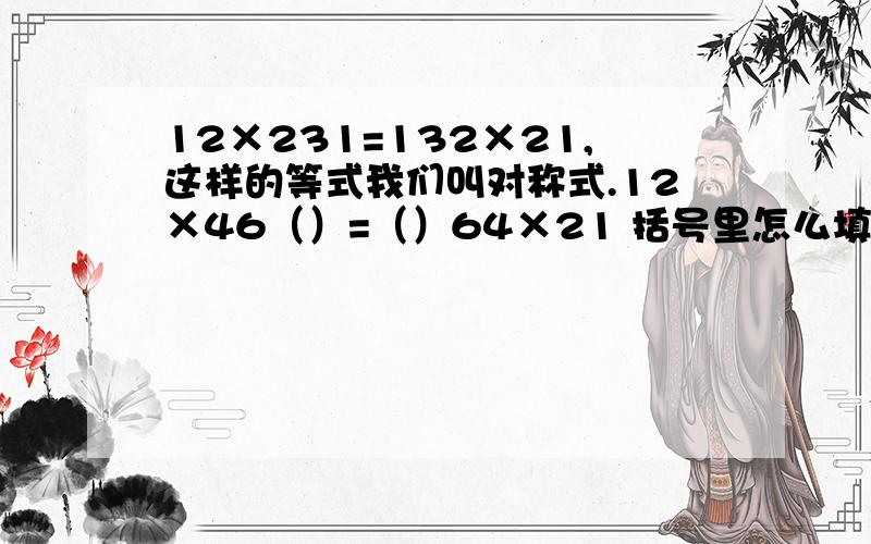 12×231=132×21,这样的等式我们叫对称式.12×46（）=（）64×21 括号里怎么填,请用方程解答