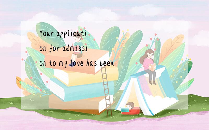 Your application for admission to my love has been