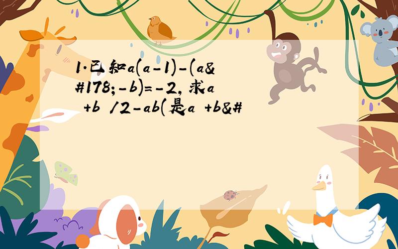 1.已知a(a-1)-(a²-b)=-2,求a²+b²/2-ab(是a²+b&#