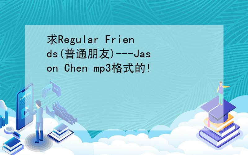 求Regular Friends(普通朋友)---Jason Chen mp3格式的!