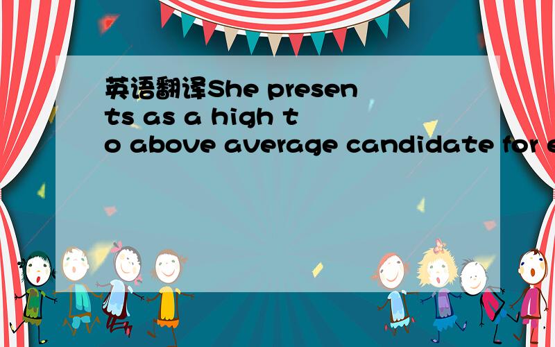 英语翻译She presents as a high to above average candidate for en