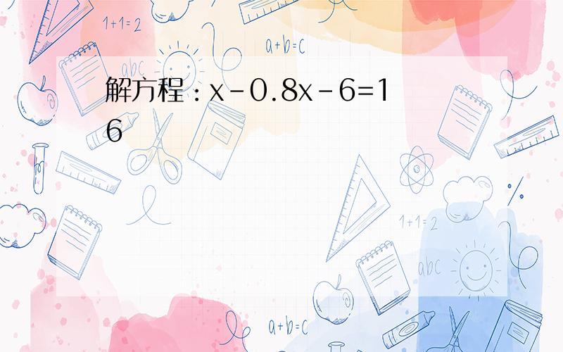解方程：x-0.8x-6=16