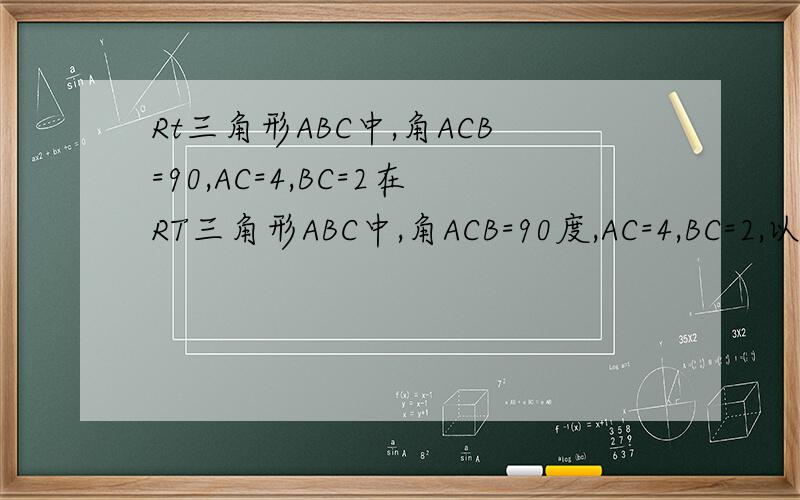 Rt三角形ABC中,角ACB=90,AC=4,BC=2在RT三角形ABC中,角ACB=90度,AC=4,BC=2,以AB