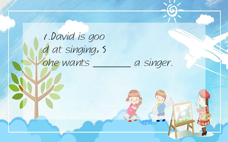 1.David is good at singing,Sohe wants _______ a singer.