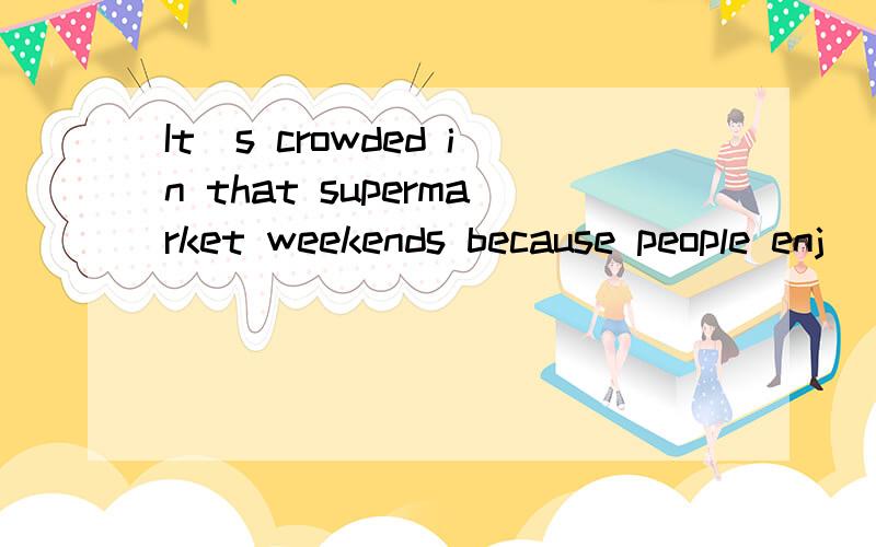 It`s crowded in that supermarket weekends because people enj
