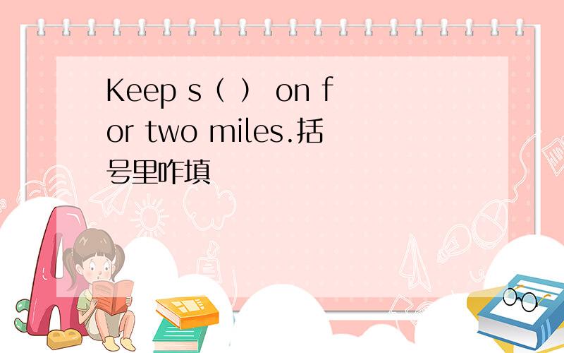 Keep s（ ） on for two miles.括号里咋填