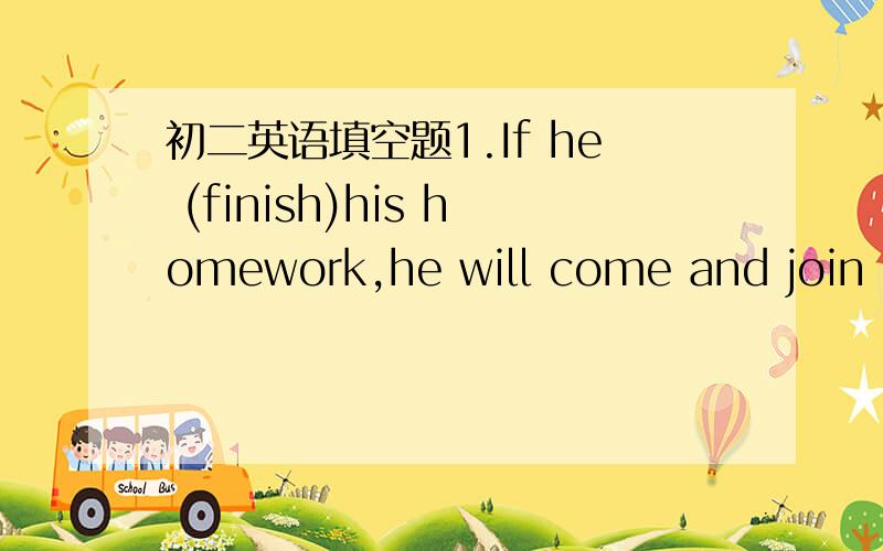 初二英语填空题1.If he (finish)his homework,he will come and join us