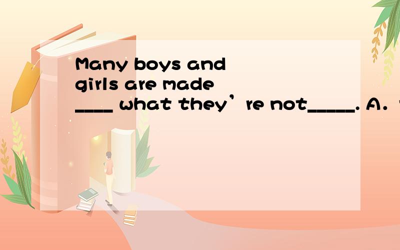 Many boys and girls are made____ what they’re not_____. A．to