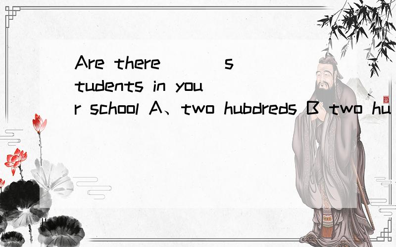 Are there ___students in your school A、two hubdreds B two hu