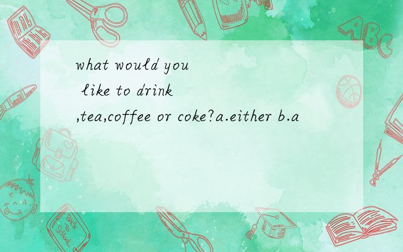 what would you like to drink,tea,coffee or coke?a.either b.a