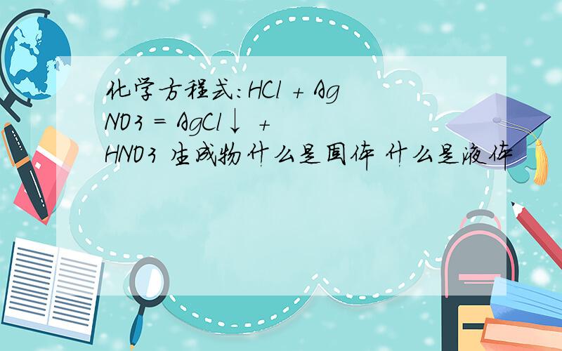 化学方程式：HCl + AgNO3 = AgCl↓ + HNO3 生成物什么是固体 什么是液体