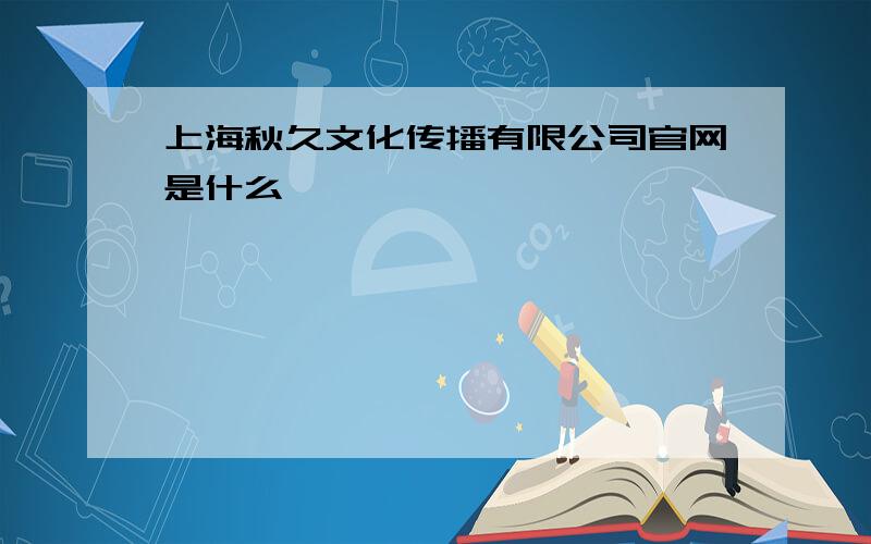 上海秋久文化传播有限公司官网是什么