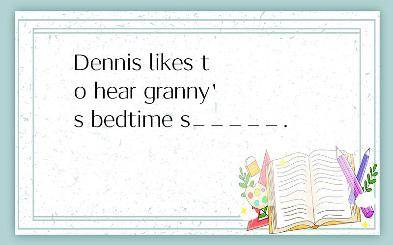 Dennis likes to hear granny's bedtime s_____.