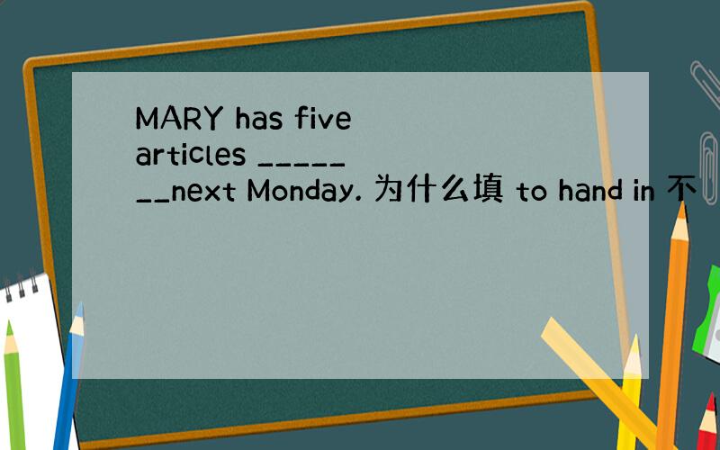 MARY has five articles _______next Monday. 为什么填 to hand in 不