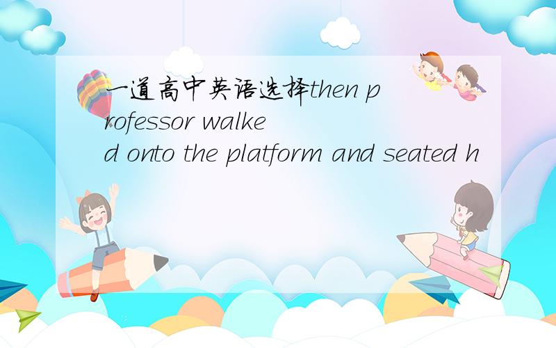 一道高中英语选择then professor walked onto the platform and seated h
