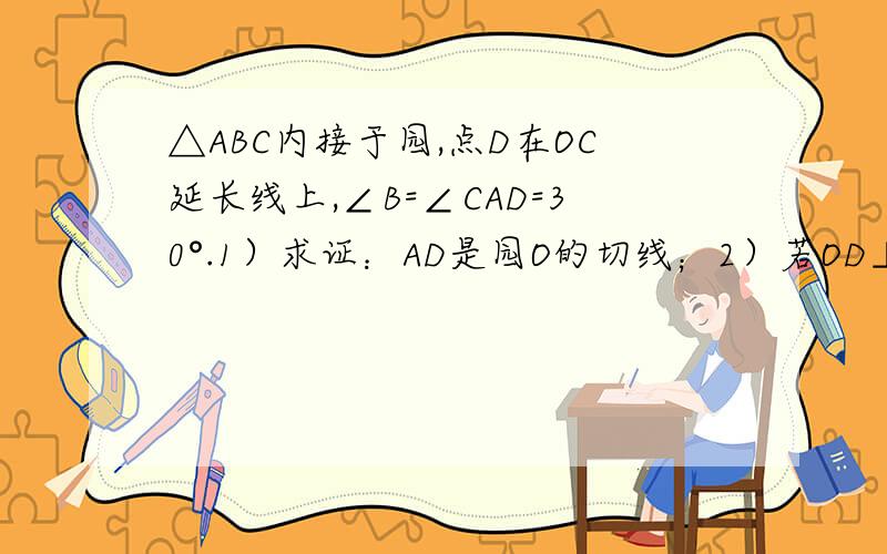 △ABC内接于园,点D在OC延长线上,∠B=∠CAD=30°.1）求证：AD是园O的切线；2）若OD⊥AB,BC=5,求
