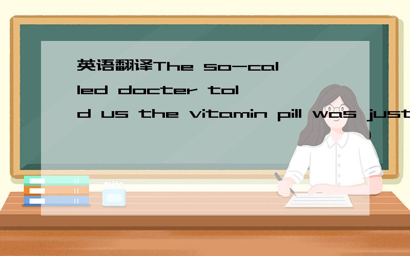 英语翻译The so-called docter told us the vitamin pill was just a