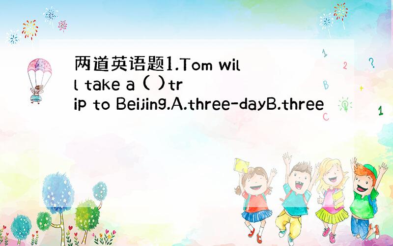 两道英语题1.Tom will take a ( )trip to Beijing.A.three-dayB.three