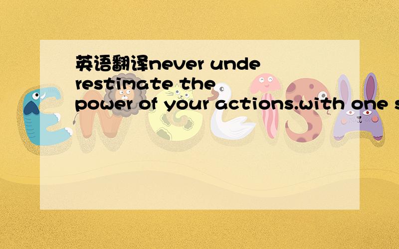 英语翻译never underestimate the power of your actions.with one s
