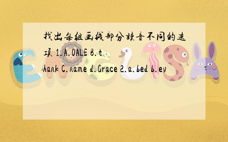 找出每组画线部分读音不同的选项 1.A.DALE B.thank C.name d.Grace 2.a.bed b.ev