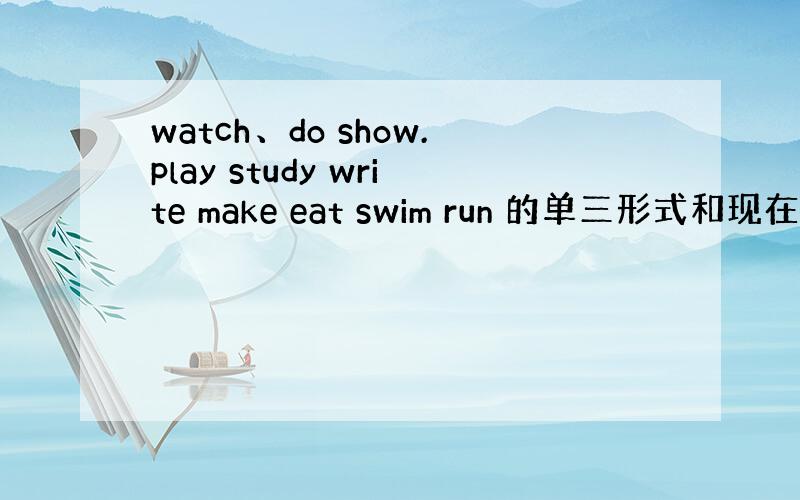 watch、do show.play study write make eat swim run 的单三形式和现在分词