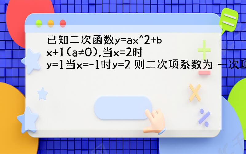 已知二次函数y=ax^2+bx+1(a≠0),当x=2时y=1当x=-1时y=2 则二次项系数为 一次项系数为