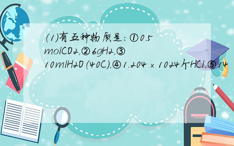 （1）有五种物质是：①0.5molCO2，②6gH2，③10mlH2O（40C），④1.204×1024个HCl，⑤14