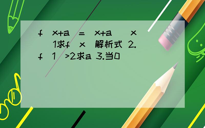 f(x+a)=(x+a)|x| 1求f(x)解析式 2.f(1)>2求a 3.当0
