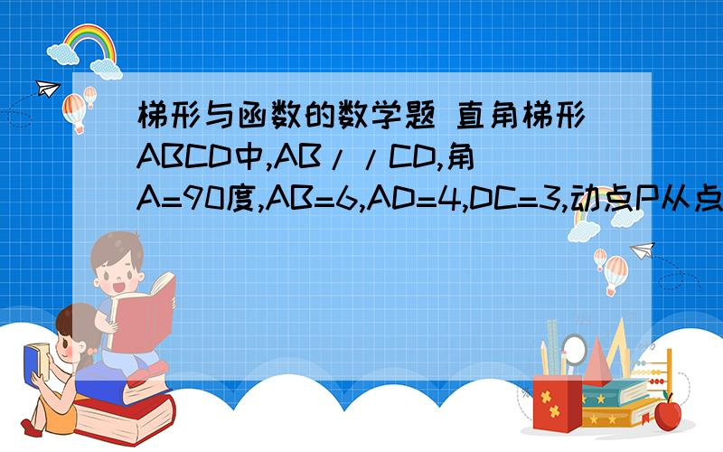 梯形与函数的数学题 直角梯形ABCD中,AB//CD,角A=90度,AB=6,AD=4,DC=3,动点P从点A出发沿A-
