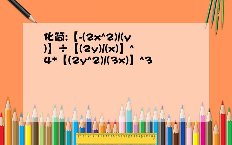 化简:【-(2x^2)/(y)】÷【(2y)/(x)】^4*【(2y^2)/(3x)】^3