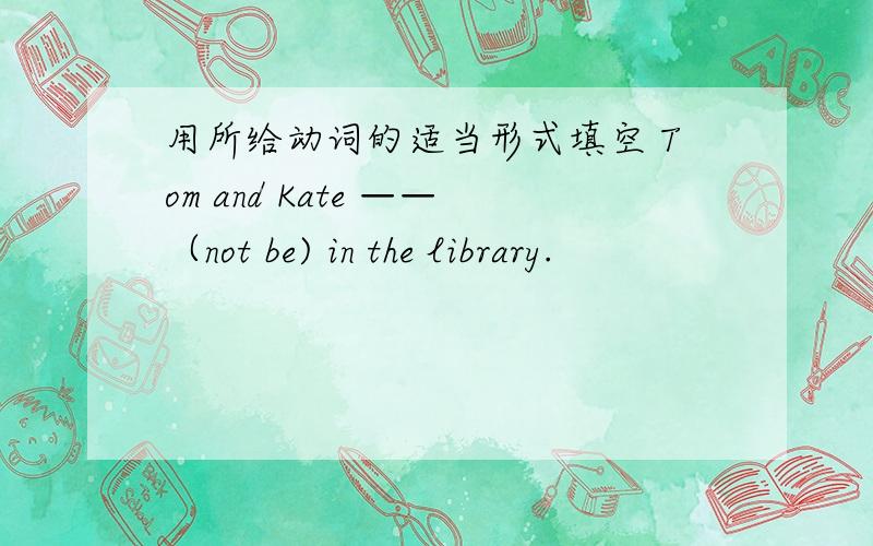 用所给动词的适当形式填空 Tom and Kate ——（not be) in the library.