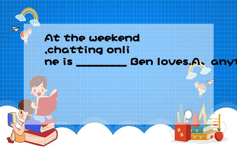 At the weekend,chatting online is _________ Ben loves.A、anyt