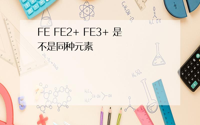FE FE2+ FE3+ 是不是同种元素