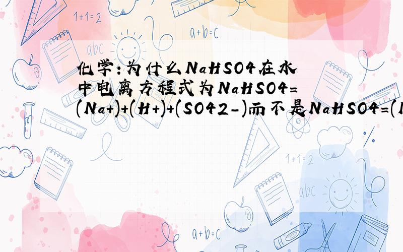 化学:为什么NaHSO4在水中电离方程式为NaHSO4=(Na+)+(H+)+(SO42-)而不是NaHSO4=(Na+