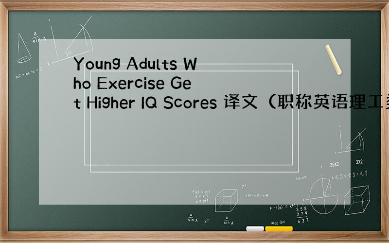 Young Adults Who Exercise Get Higher IQ Scores 译文（职称英语理工类完型填