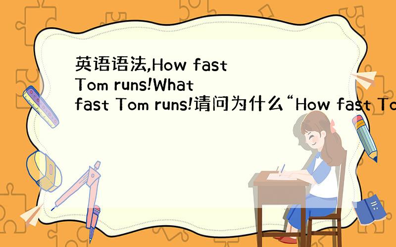 英语语法,How fast Tom runs!What fast Tom runs!请问为什么“How fast Tom